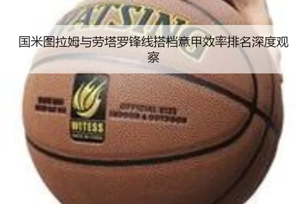 国米图拉姆与劳塔罗锋线搭档意甲效率排名深度观察