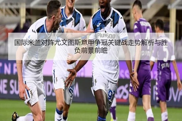 国际米兰对阵尤文图斯意甲争冠关键战走势解析与胜负前景前瞻