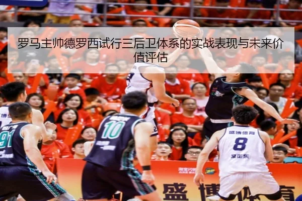 罗马主帅德罗西试行三后卫体系的实战表现与未来价值评估
