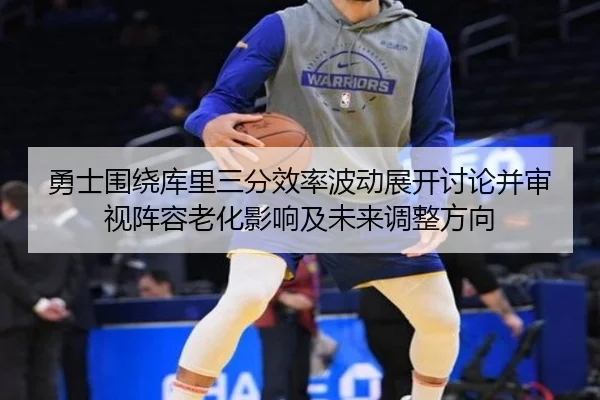 勇士围绕库里三分效率波动展开讨论并审视阵容老化影响及未来调整方向