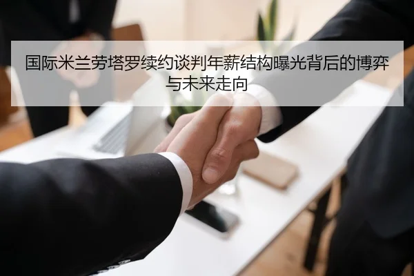 国际米兰劳塔罗续约谈判年薪结构曝光背后的博弈与未来走向