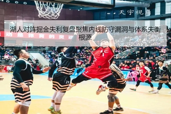 湖人对阵掘金失利复盘聚焦内线防守漏洞与体系失衡根源