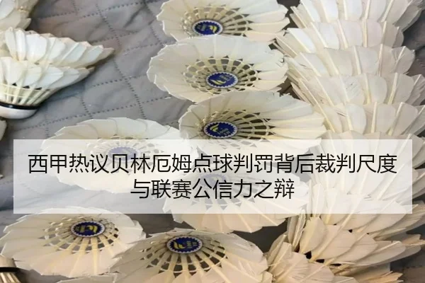 西甲热议贝林厄姆点球判罚背后裁判尺度与联赛公信力之辩