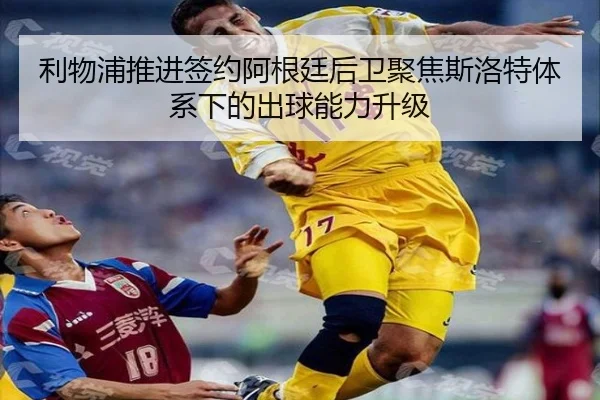 利物浦推进签约阿根廷后卫聚焦斯洛特体系下的出球能力升级
