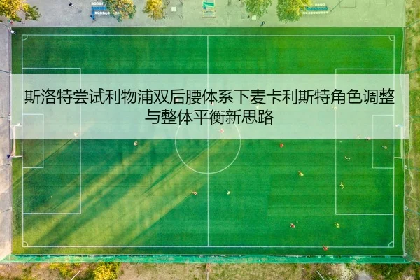 斯洛特尝试利物浦双后腰体系下麦卡利斯特角色调整与整体平衡新思路