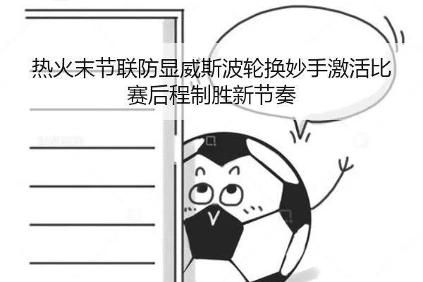 热火末节联防显威斯波轮换妙手激活比赛后程制胜新节奏