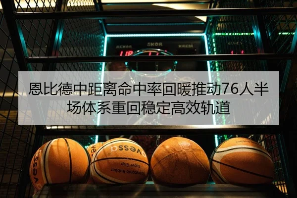 恩比德中距离命中率回暖推动76人半场体系重回稳定高效轨道